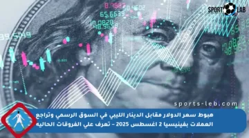 هبوط سعر الدولار مقابل الدينار الليبي في السوق الرسمي وتراجع العملات بفينيسيا 2 أغسطس 2025 – تعرف على الفروقات الحالية